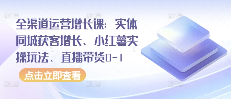 全渠道运营增长课：实体同城获客增长、小红薯实操玩法、直播带货0-1-网创项目