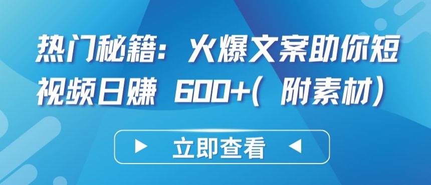 热门秘籍：火爆文案助你短视频日赚 600+(附素材)-网创项目