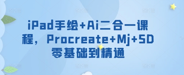 iPad手绘+Ai二合一课程，​Procreate+Mj+SD零基础到精通-网创项目