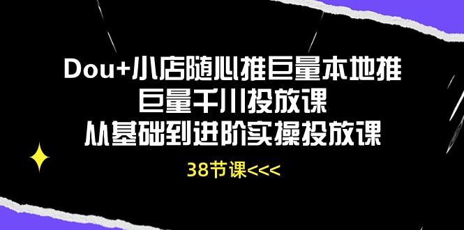 Dou+小店随心推巨量本地推巨量千川投放课，从基础到进阶实操投放课（38节）-网创项目