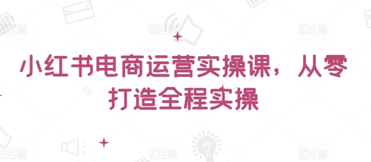 小红书电商运营实操课，​从零打造全程实操-网创项目
