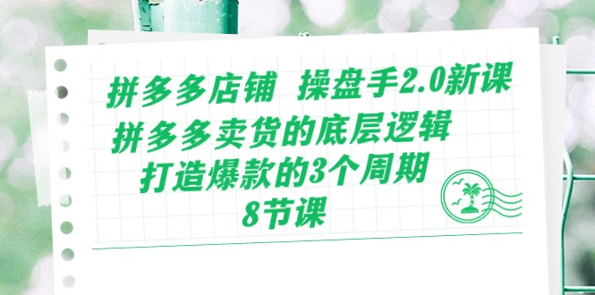 拼多多店铺操盘手2.0新课，拼多多卖货的底层逻辑，打造爆款的3个周期（8节）-网创项目