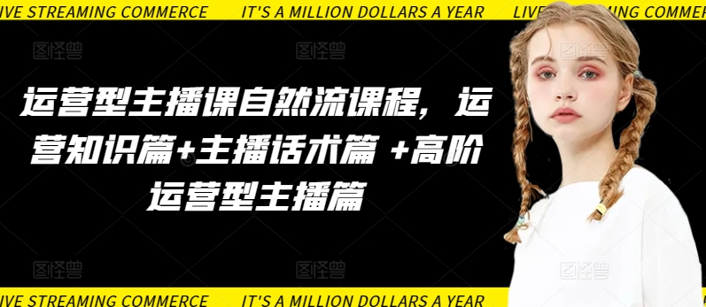 运营型主播课自然流课程，运营知识篇+主播话术篇 +高阶运营型主播篇-网创项目
