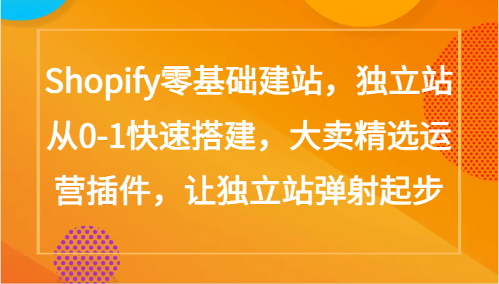 Shopify零基础建站，独立站从0-1快速搭建，大卖精选运营插件，让独立站弹射起步-网创项目