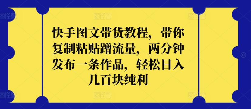 快手图文带货教程，带你复制粘贴蹭流量，两分钟发布一条作品，轻松日入几百块纯利-网创项目