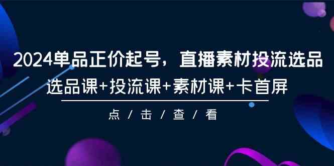 （9718期）2024单品正价起号，直播素材投流选品，选品课+投流课+素材课+卡首屏-101节-网创项目
