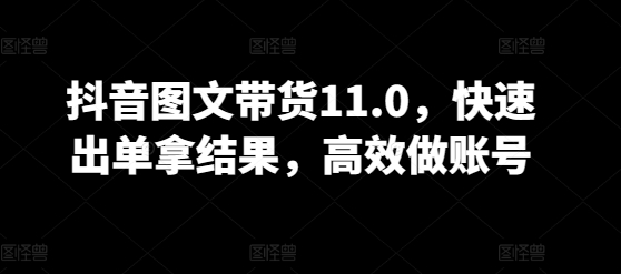 抖音图文带货11.0，快速出单拿结果，高效做账号-网创项目