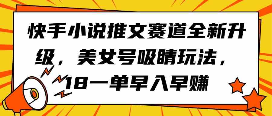 （9776期）快手小说推文赛道全新升级，美女号吸睛玩法，18一单早入早赚-网创项目