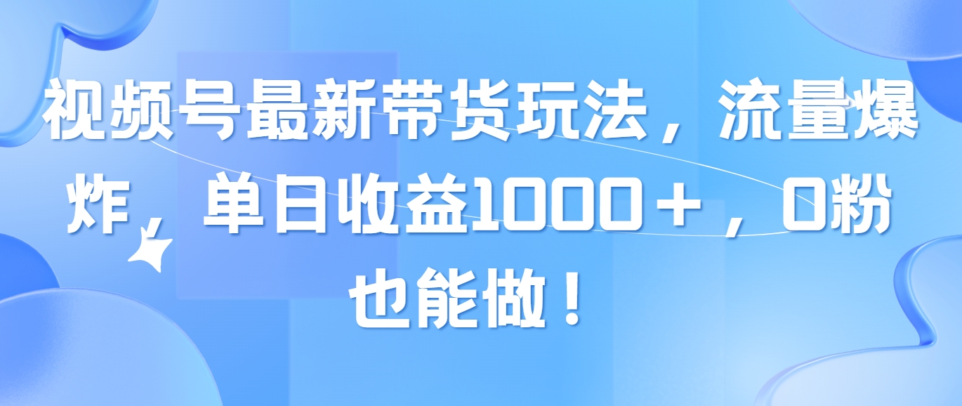 （10858期）视频号最新带货玩法，流量爆炸，单日收益1000＋，0粉也能做！-网创项目