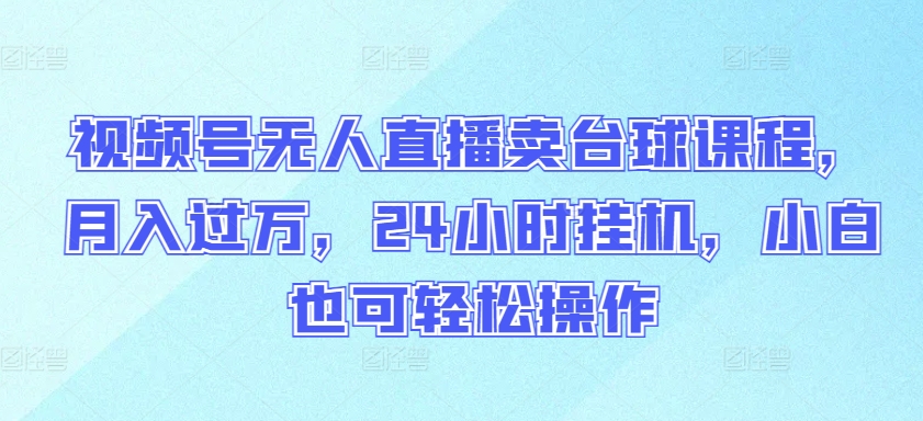 视频号无人直播卖台球课程，月入过万，24小时挂机，小白也可轻松操作-网创项目