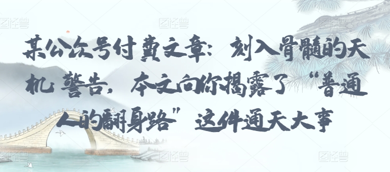 某公众号付费文章：刻入骨髓的天机: 警告，本文向你揭露了 “普通人的翻身路” 这件通天大事-网创项目