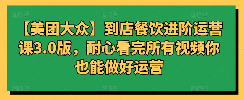 【美团大众】到店餐饮进阶运营课3.0版，耐心看完所有视频你也能做好运营-网创项目