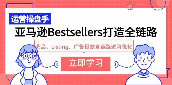 （9801期）亚马逊Bestsellers打造全链路，选品、Listing、广告投放全链路进阶优化-网创项目