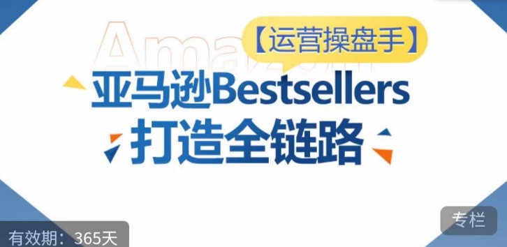 运营操盘手！亚马逊Bestsellers打造全链路，选品、Listing、广告投放全链路进阶优化-网创项目