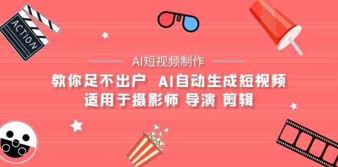 （9722期）【AI短视频制作】教你足不出户  AI自动生成短视频 适用于摄影师 导演 剪辑-网创项目