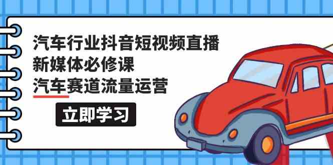 汽车行业抖音短视频直播新媒体必修课，汽车赛道流量运营（118节课）-网创项目