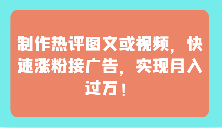 制作热评图文或视频，快速涨粉接广告，实现月入过万！-网创项目