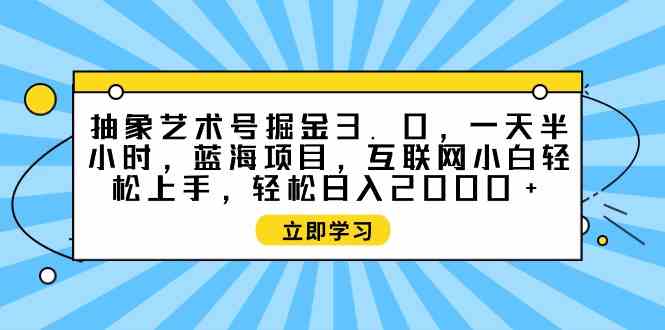 （9711期）抽象艺术号掘金3.0，一天半小时 ，蓝海项目， 互联网小白轻松上手，轻松…-网创项目