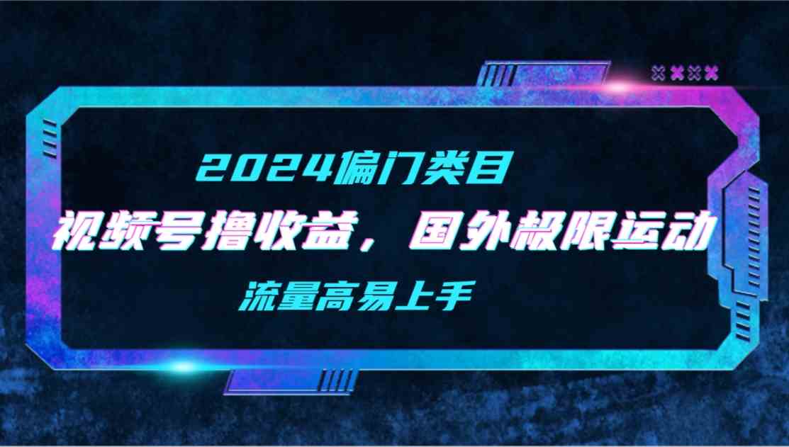 （9774期）【2024偏门类目】视频号撸收益，二创国外极限运动视频锦集，流量高易上手-网创项目