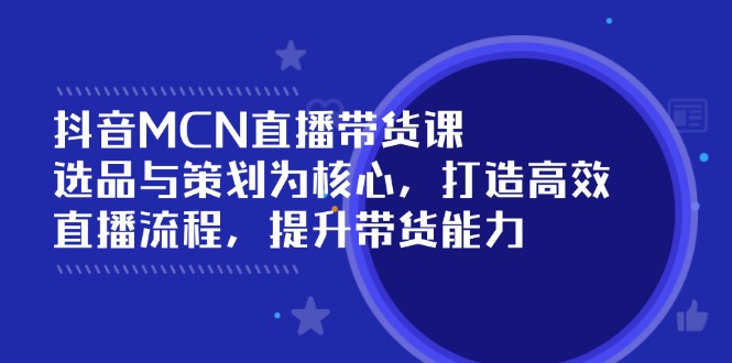 （14343期）抖音MCN直播带货课：选品与策划为核心, 打造高效直播流程, 提升带货能力-网创项目