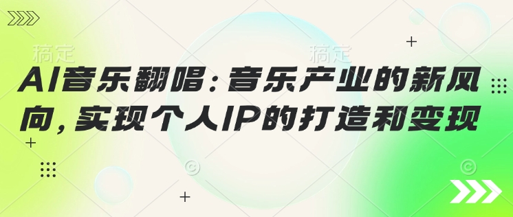 AI音乐翻唱：音乐产业的新风向，实现个人IP的打造和变现-网创项目