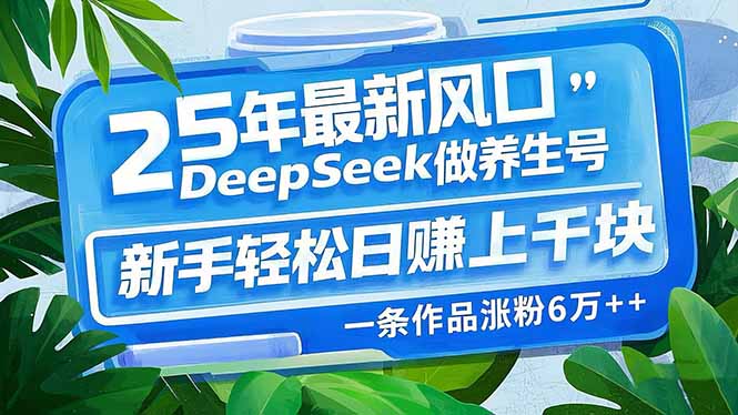 （14341期）25年最新风口，用DeepSeek做养生号，新手轻松日赚上千块，一条作品涨粉…-网创项目