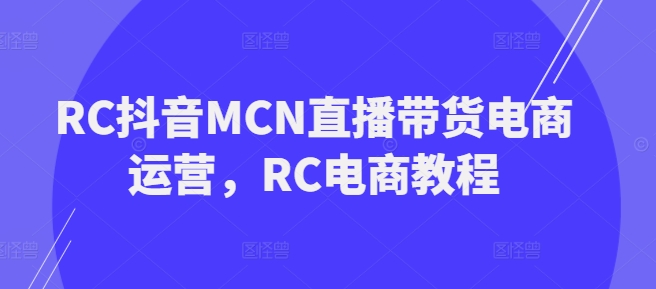 RC抖音MCN直播带货电商运营，RC电商教程-网创项目