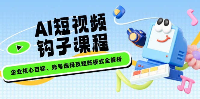 （14266期）AI短视频钩子课程，企业核心目标、账号选择及矩阵模式全解析-网创项目