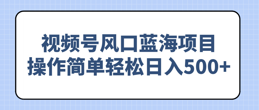 （14276期）视频号风口蓝海项目，操作简单轻松日入500+-网创项目