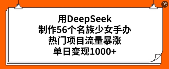 用DeepSeek制作56个名族少女手办，热门项目流量暴涨，单日变现多张-网创项目