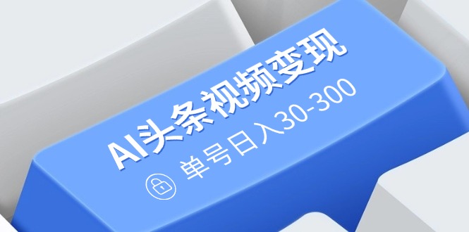 （14375期）AI头条视频变现：AI原创搬运玩法，无需剪辑，多平台发布，单号日入30-300-网创项目