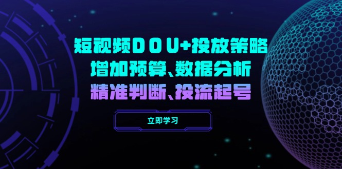（14288期）短视频DOU+投放策略，增加预算、数据分析、精准判断，投流起号-网创项目