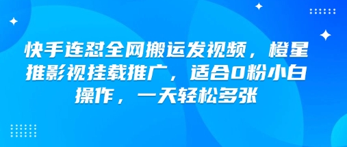 快手连怼全网搬运发视频，橙星推影视挂载推广，适合0粉小白操作，一天轻松多张-网创项目