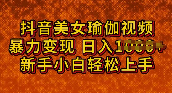 抖音美女瑜伽教程，轻松过原创，多种暴力变现方式，日入多张-网创项目