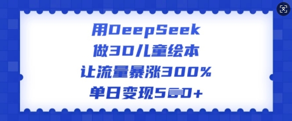 用DeepSeek做3D儿童绘本，让流量暴涨300%，单日变现多张-网创项目