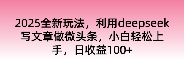 2025全新玩法，利用deepseek写文章做微头条，小白轻松上手，日收益100+-网创项目