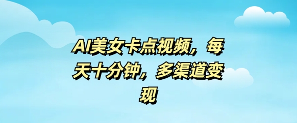 AI美女卡点视频，每天几分钟，多渠道变现-网创项目