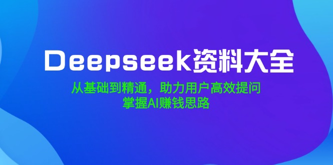 （14331期）Deepseek资料大全，从基础到精通，助力用户高效提问，掌握AI赚钱思路-网创项目