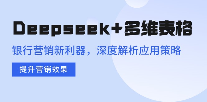 （14280期）Deepseek+多维表格，银行营销新利器，深度解析应用策略，提升营销效果-网创项目