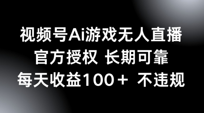 视频号AI游戏无人直播，官方授权 长期可靠，每天收益100+不违规-网创项目