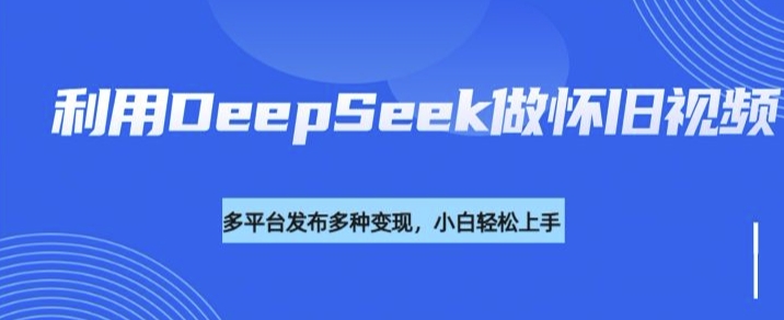 利用DeepSeek做怀旧视频，流量号多渠道变现能力强-网创项目