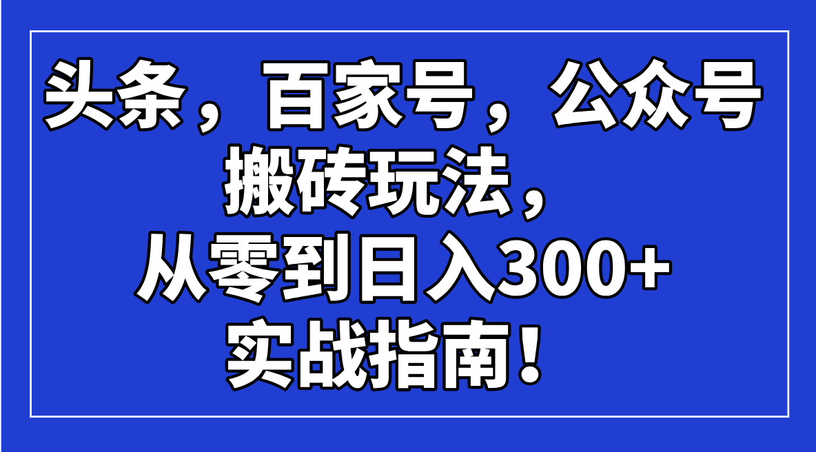 （14405期）头条，百家号，公众号搬砖玩法，从零到日入300+的实战指南！-网创项目