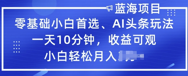 零基础小白首选，AI头条玩法，一天10分钟，收益可观，小白轻松月入过W-网创项目