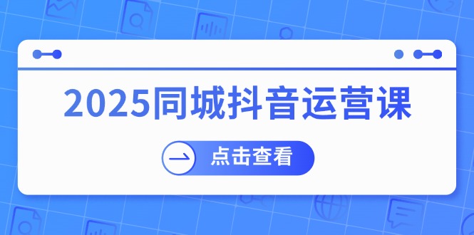 （14286期）2025同城抖音运营课：涵盖实体店盈利，团购好处，助商家获取流量-网创项目