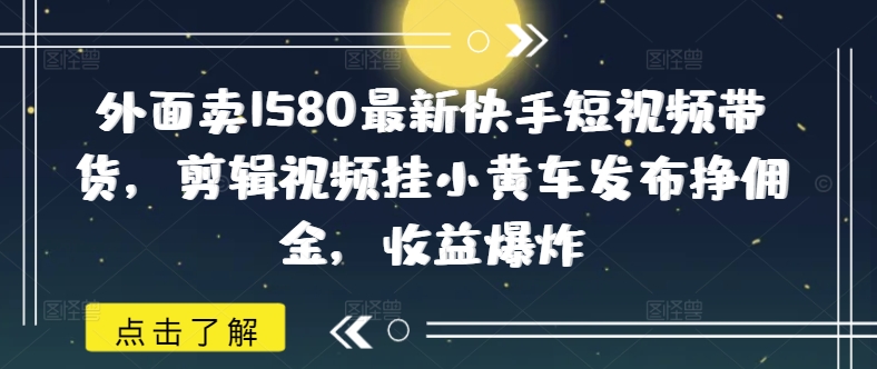 外面卖1580最新快手短视频带货，剪辑视频挂小黄车发布挣佣金，收益爆炸-网创项目