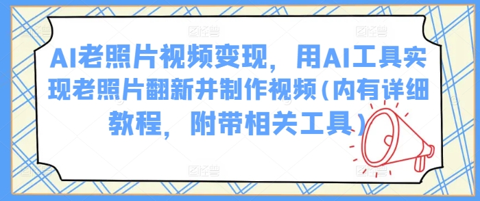 AI老照片视频变现，用AI工具实现老照片翻新并制作视频(内有详细教程，附带相关工具)-网创项目