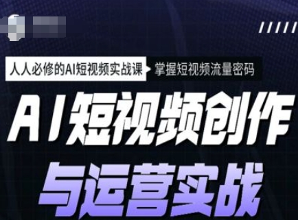 AI短视频创作与运营实战课程，人人必修的AI短视频实战课，掌握短视频流量密码-网创项目