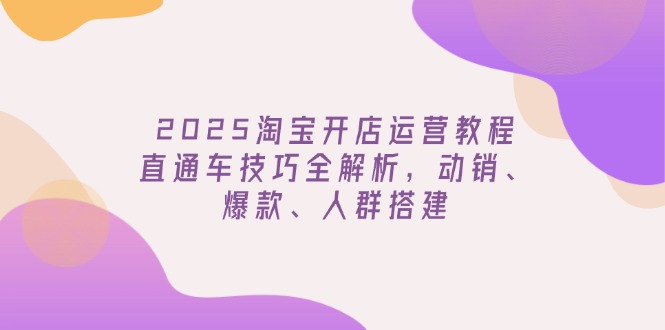 （14389期）2025淘宝开店运营教程更新，直通车技巧全解析，动销、爆款、人群搭建-网创项目