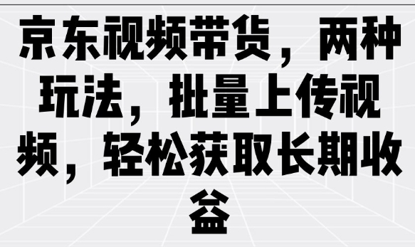 京东视频带货，两种玩法，批量上传视频，轻松获取长期收益-网创项目