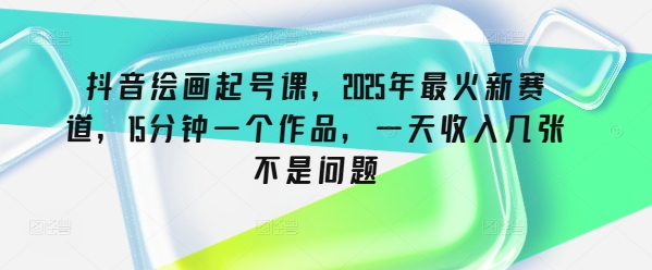 抖音绘画起号课，2025年最火新赛道，15分钟一个作品，一天收入几张不是问题-网创项目